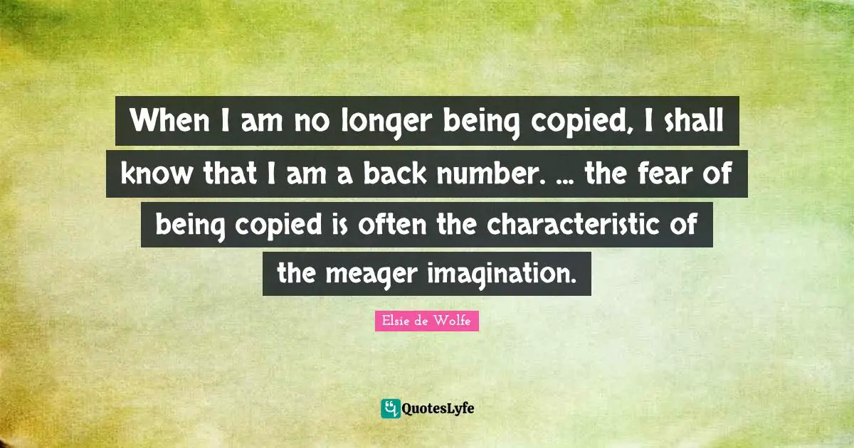 Imitation Quotes: "When I am no longer being copied, I shall know that I am a back number. ... the fear of being copied is often the characteristic of the meager imagination."