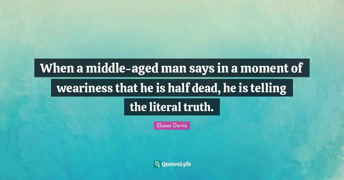 When a middle-aged man says in a moment of weariness that he is half dead, he is telling the literal truth.