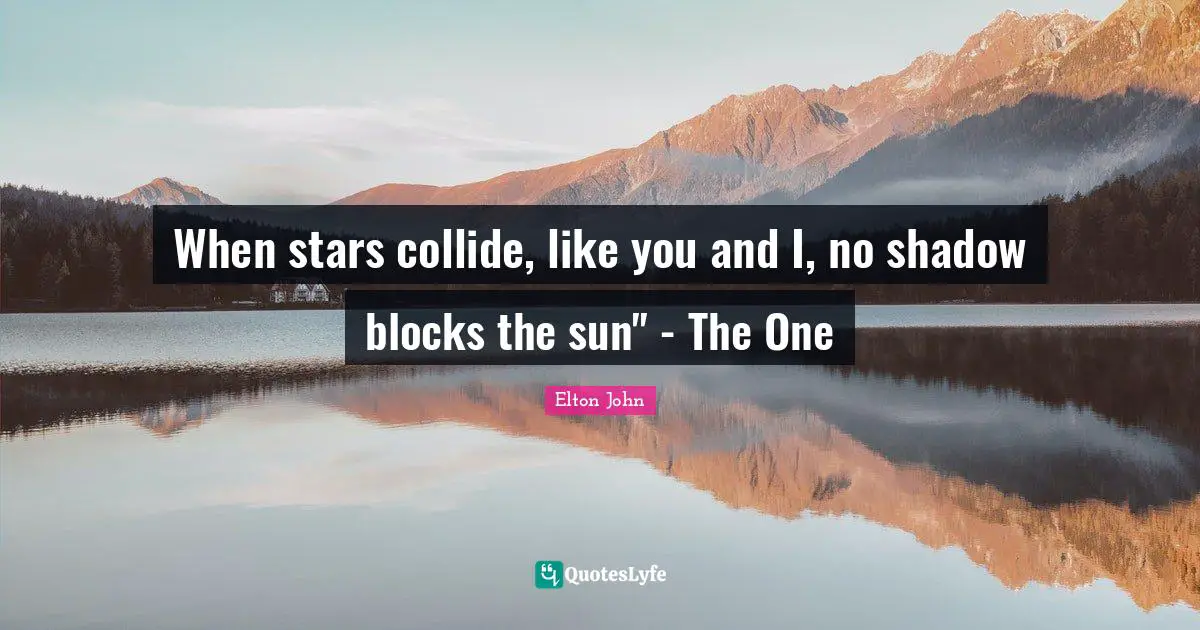 When stars collide, like you and I, no shadow blocks the sun" - The One