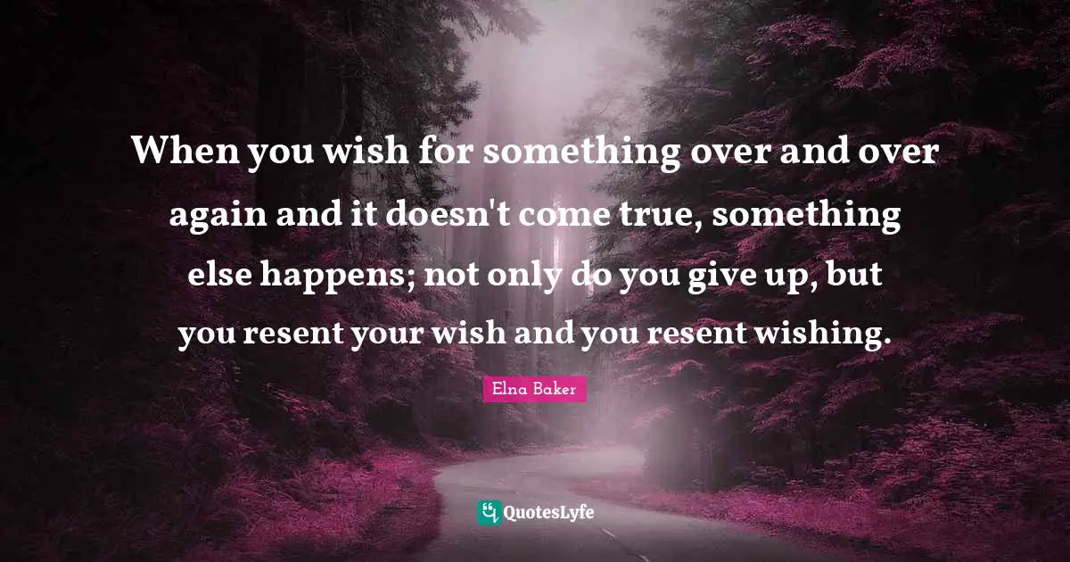 When you wish for something over and over again and it doesn't come true, something else happens; not only do you give up, but you resent your wish and you resent wishing.