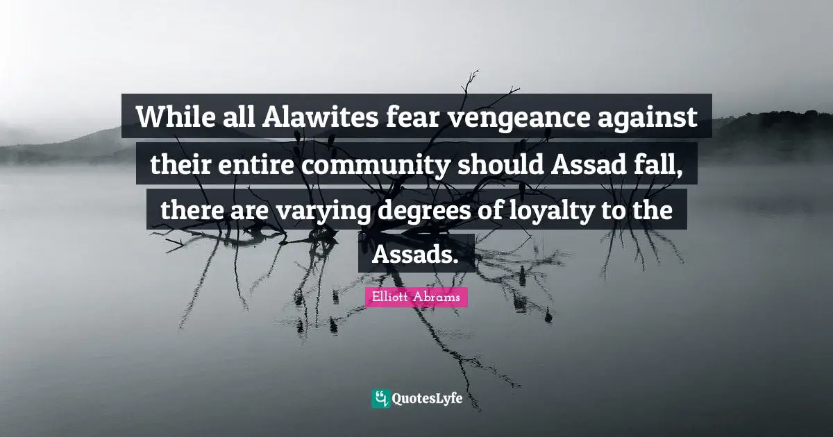 Assad Quotes: "While all Alawites fear vengeance against their entire community should Assad fall, there are varying degrees of loyalty to the Assads."