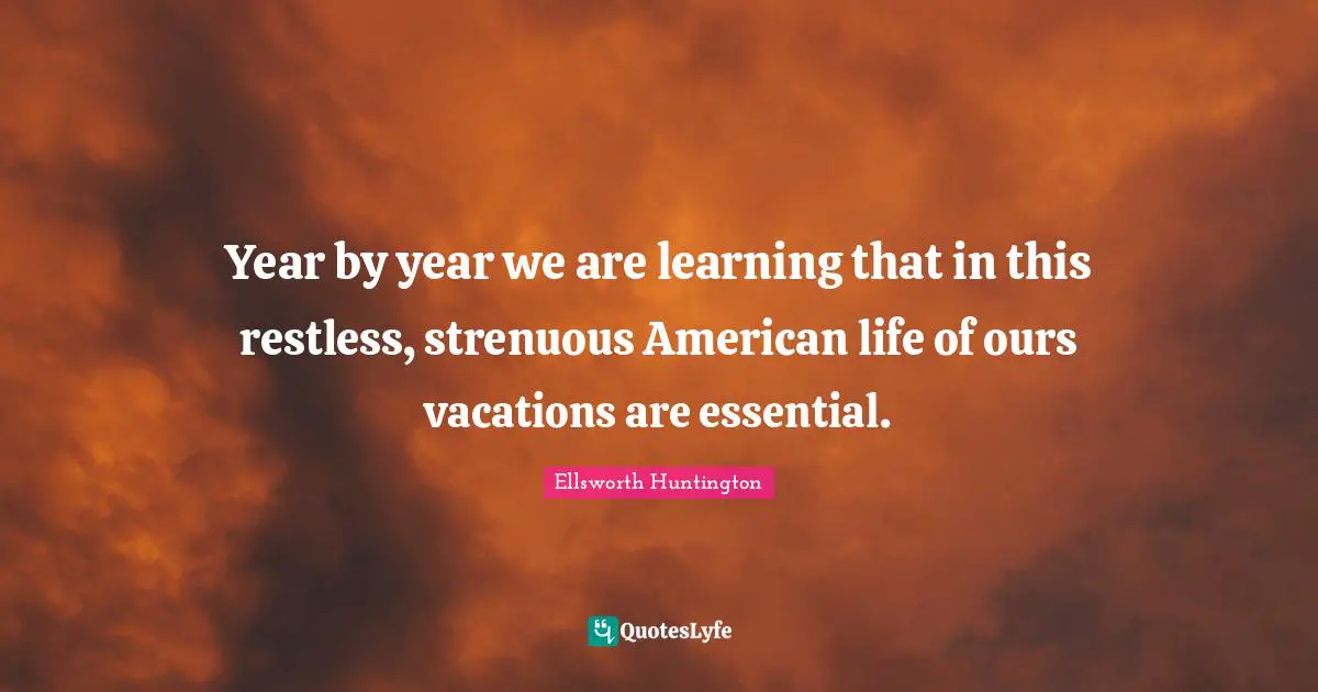 Year by year we are learning that in this restless, strenuous American life of ours vacations are essential.