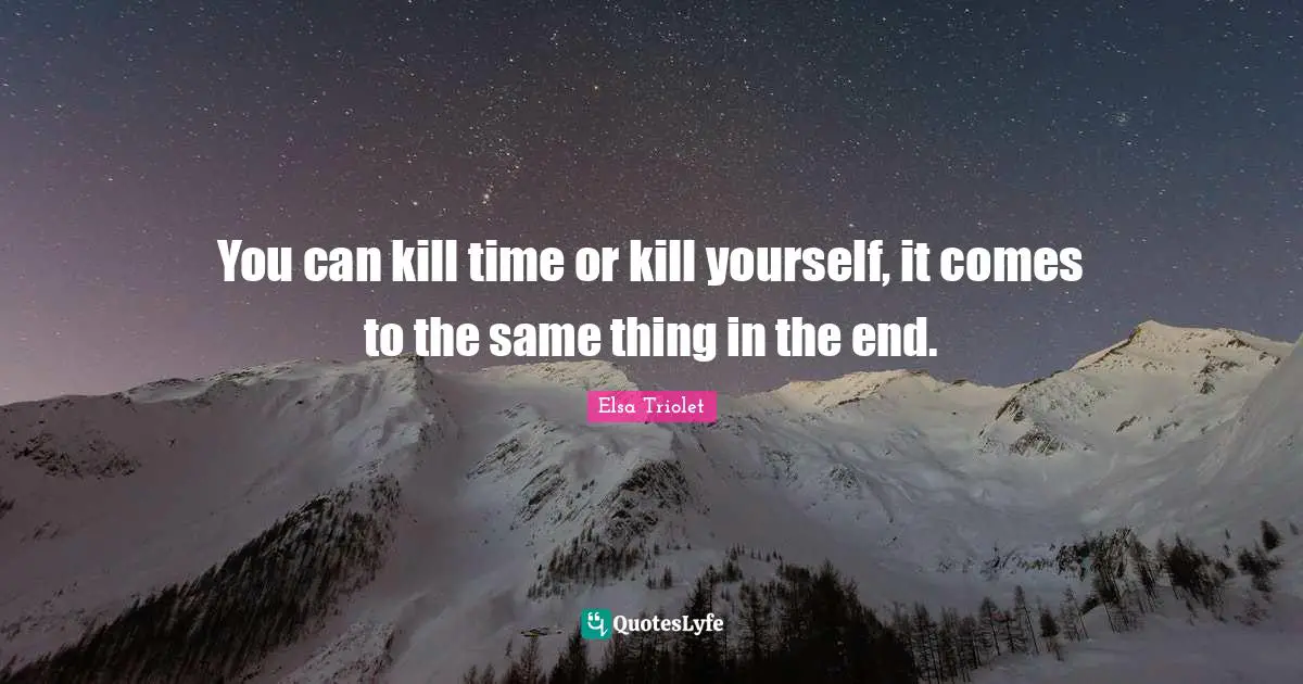 You can kill time or kill yourself, it comes to the same thing in the end.
