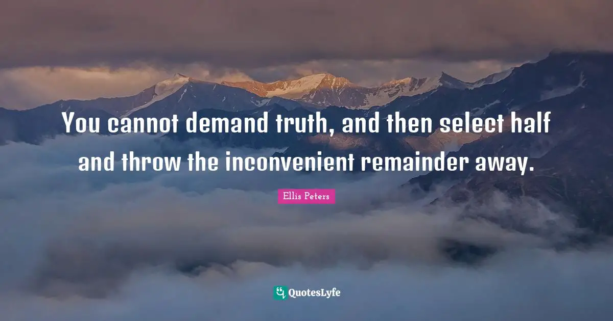 Ellis Peters Quotes: "You cannot demand truth, and then select half and throw the inconvenient remainder away."