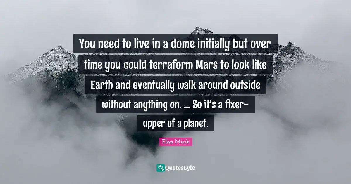 You need to live in a dome initially but over time you could terraform Mars to look like Earth and eventually walk around outside without anything on. ... So it's a fixer-upper of a planet.