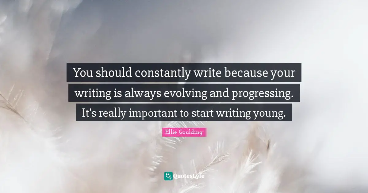You should constantly write because your writing is always evolving and progressing. It's really important to start writing young.