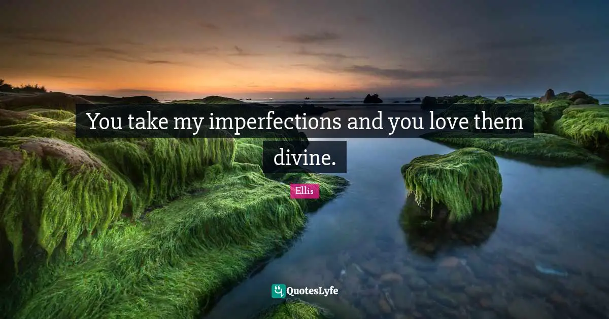 You take my imperfections and you love them divine.