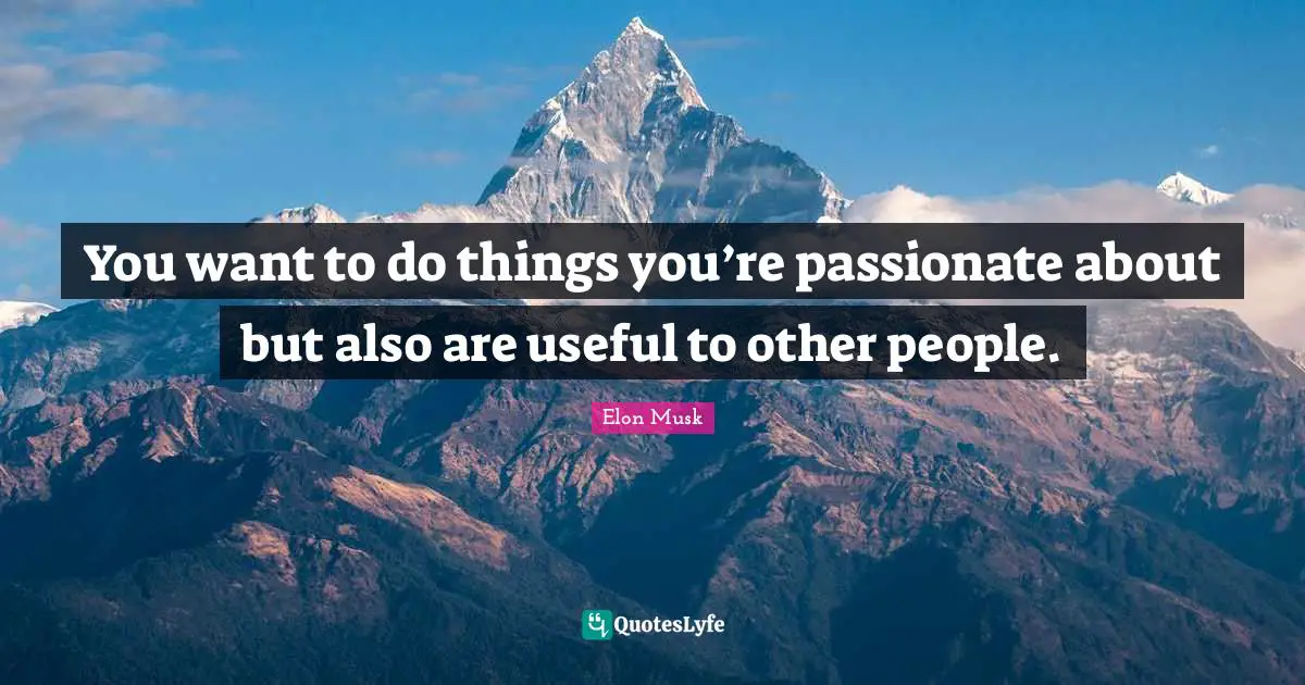 You want to do things you’re passionate about but also are useful to other people.