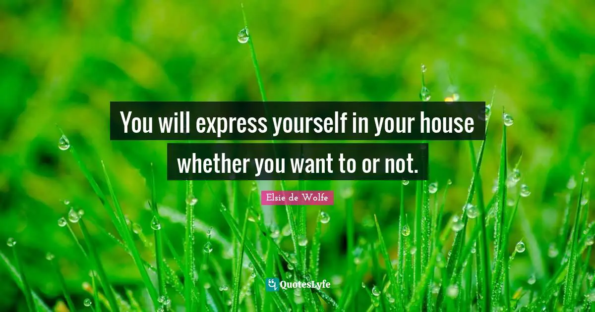 You will express yourself in your house whether you want to or not.