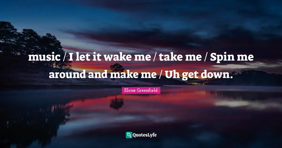 music / I let it wake me / take me / Spin me around and make me / Uh get down.