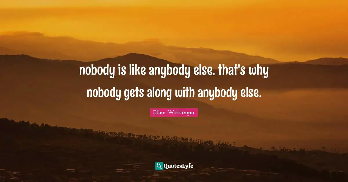 nobody is like anybody else. that's why nobody gets along with anybody else.