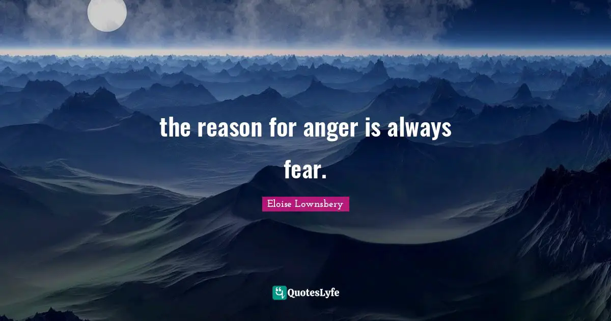 the reason for anger is always fear.