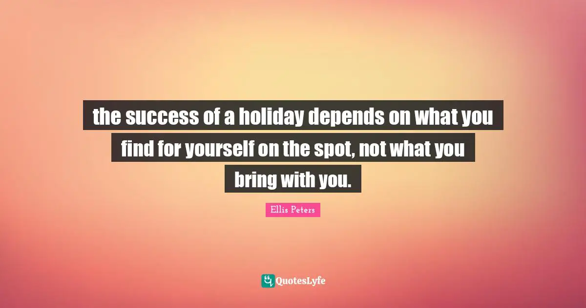 Ellis Peters Quotes: "the success of a holiday depends on what you find for yourself on the spot, not what you bring with you."