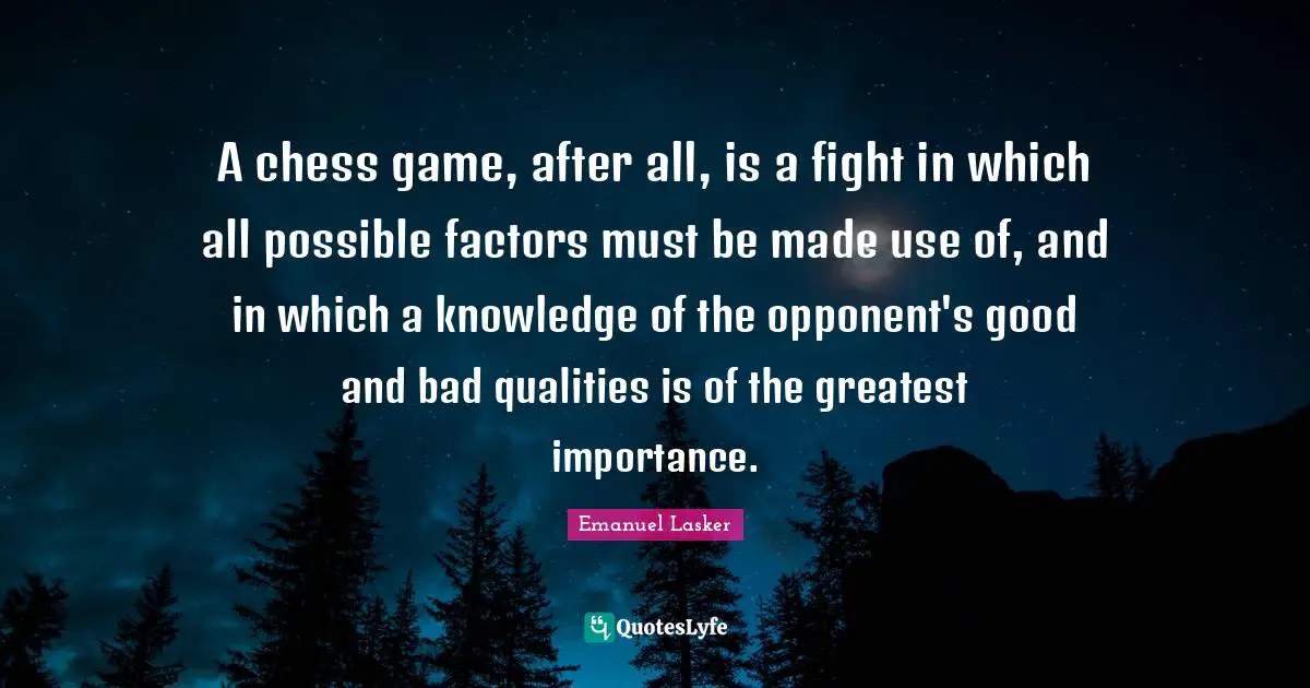 Emanuel Lasker Quotes: "A chess game, after all, is a fight in which all possible factors must be made use of, and in which a knowledge of the opponent's good and bad qualities is of the greatest importance."
