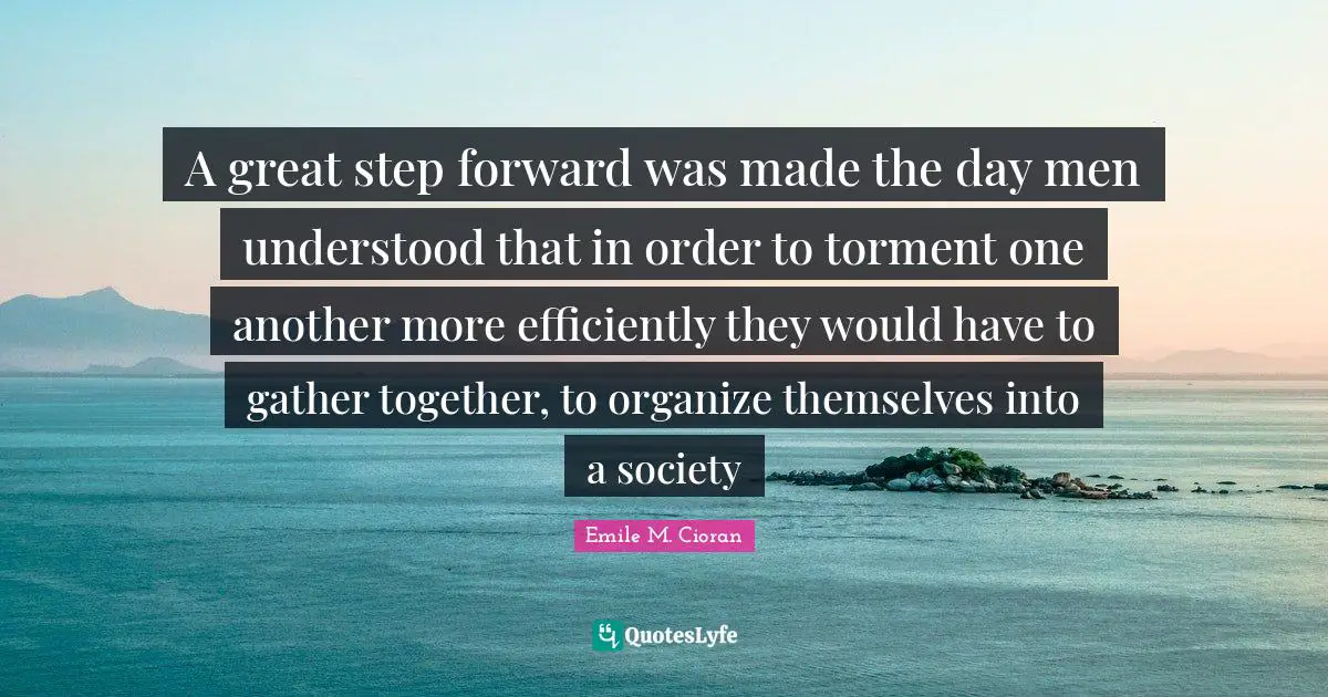 A great step forward was made the day men understood that in order to torment one another more efficiently they would have to gather together, to organize themselves into a society