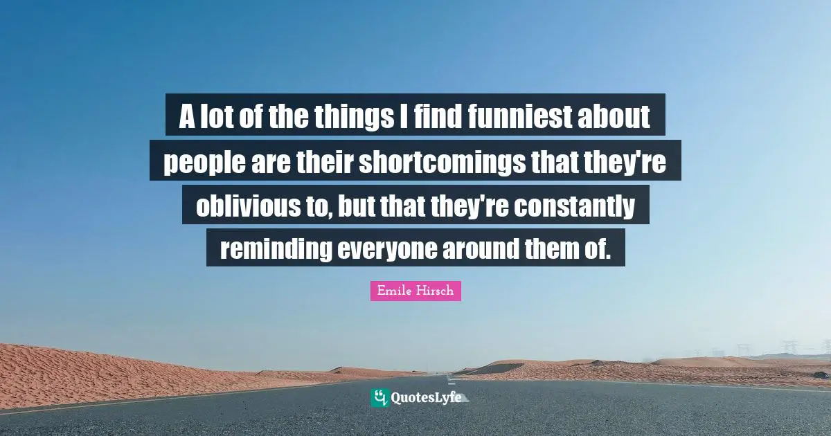 Reminding Quotes: "A lot of the things I find funniest about people are their shortcomings that they're oblivious to, but that they're constantly reminding everyone around them of."