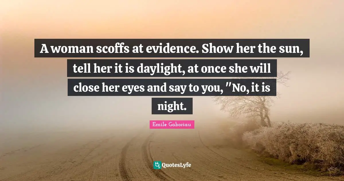 A woman scoffs at evidence. Show her the sun, tell her it is daylight, at once she will close her eyes and say to you, "No, it is night.