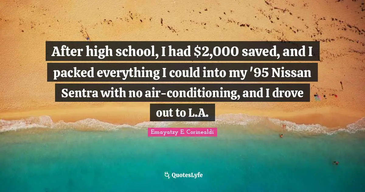 After high school, I had $2,000 saved, and I packed everything I could into my '95 Nissan Sentra with no air-conditioning, and I drove out to L.A.