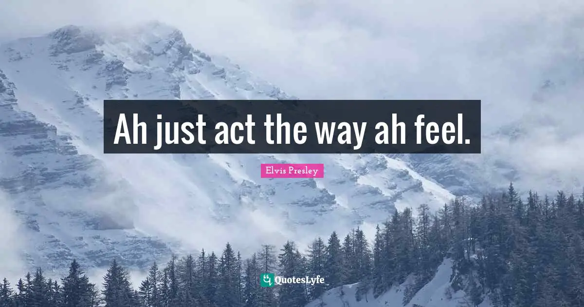 Ah just act the way ah feel.