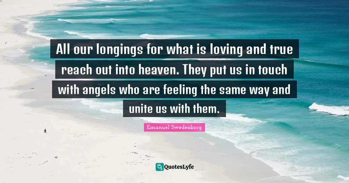 All our longings for what is loving and true reach out into heaven. They put us in touch with angels who are feeling the same way and unite us with them.