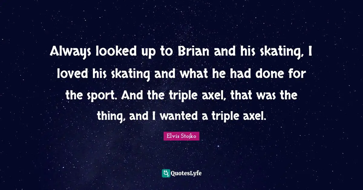 Always looked up to Brian and his skating, I loved his skating and what he had done for the sport. And the triple axel, that was the thing, and I wanted a triple axel.