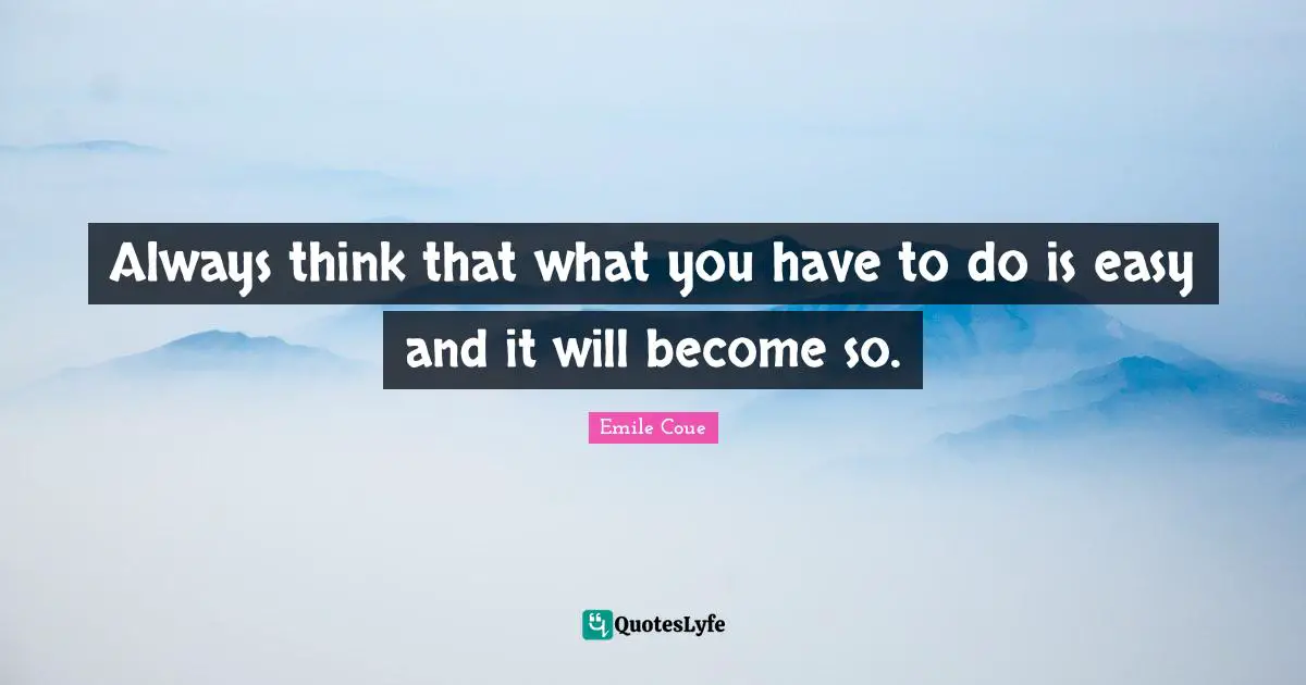 Always think that what you have to do is easy and it will become so.