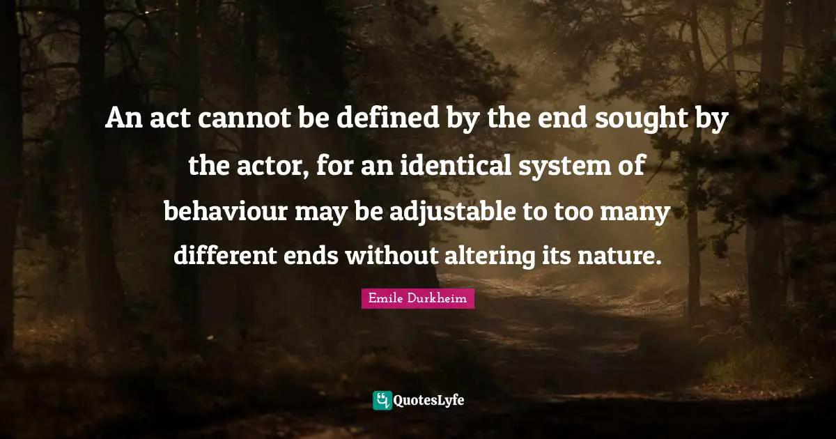 An act cannot be defined by the end sought by the actor, for an identical system of behaviour may be adjustable to too many different ends without altering its nature.