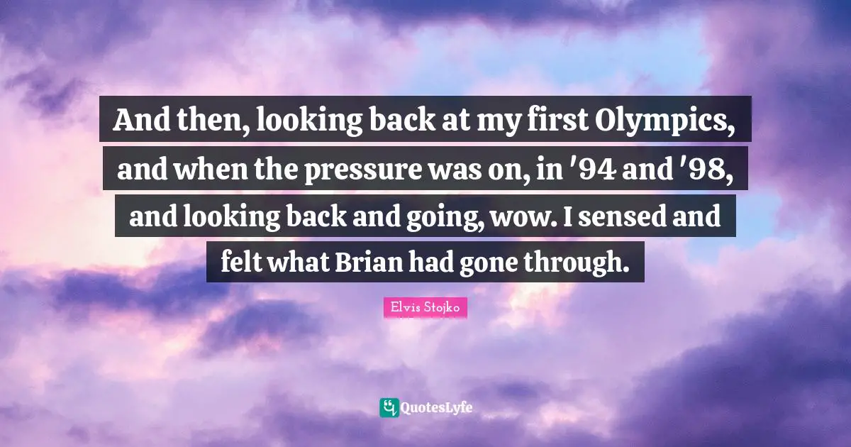 And then, looking back at my first Olympics, and when the pressure was on, in '94 and '98, and looking back and going, wow. I sensed and felt what Brian had gone through.