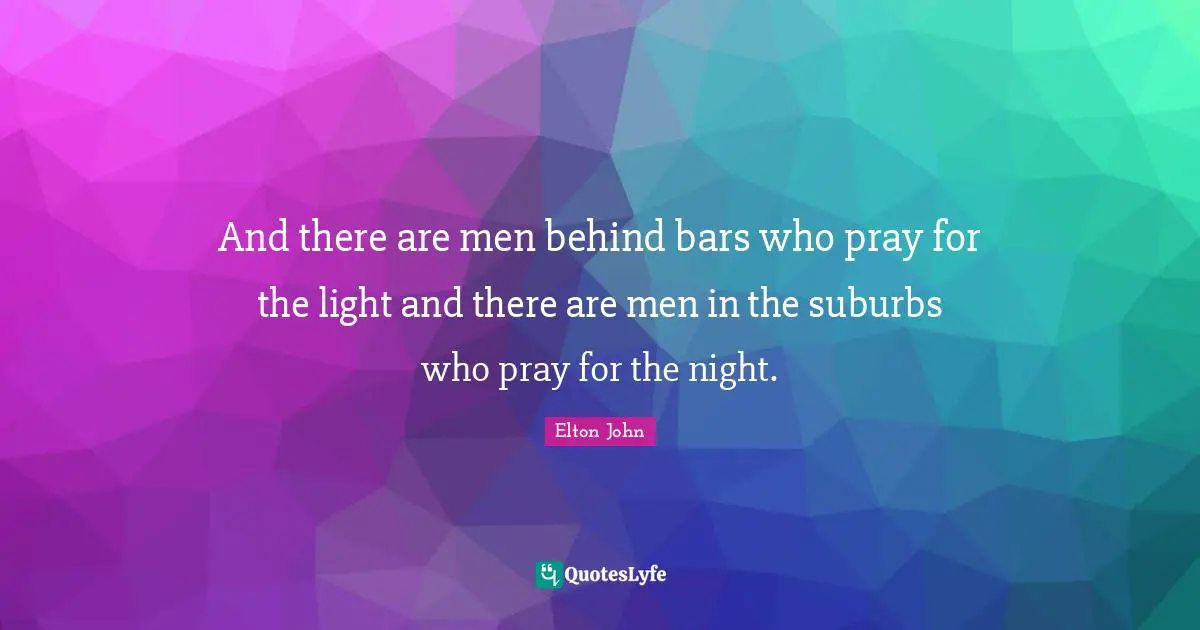 And there are men behind bars who pray for the light and there are men in the suburbs who pray for the night.