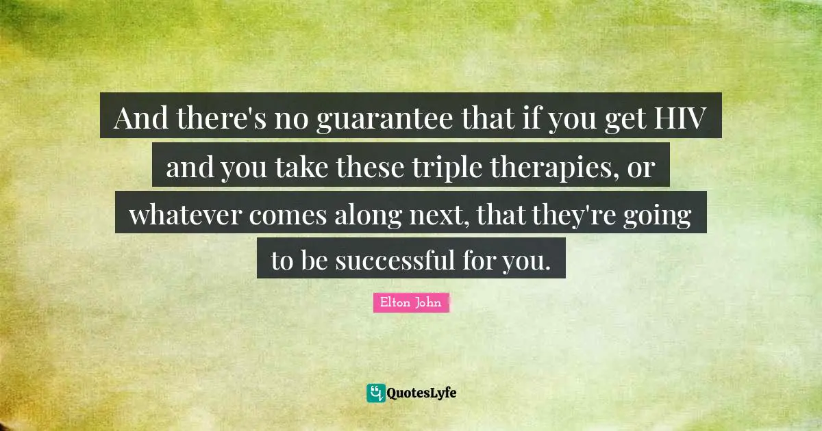 And there's no guarantee that if you get HIV and you take these triple therapies, or whatever comes along next, that they're going to be successful for you.
