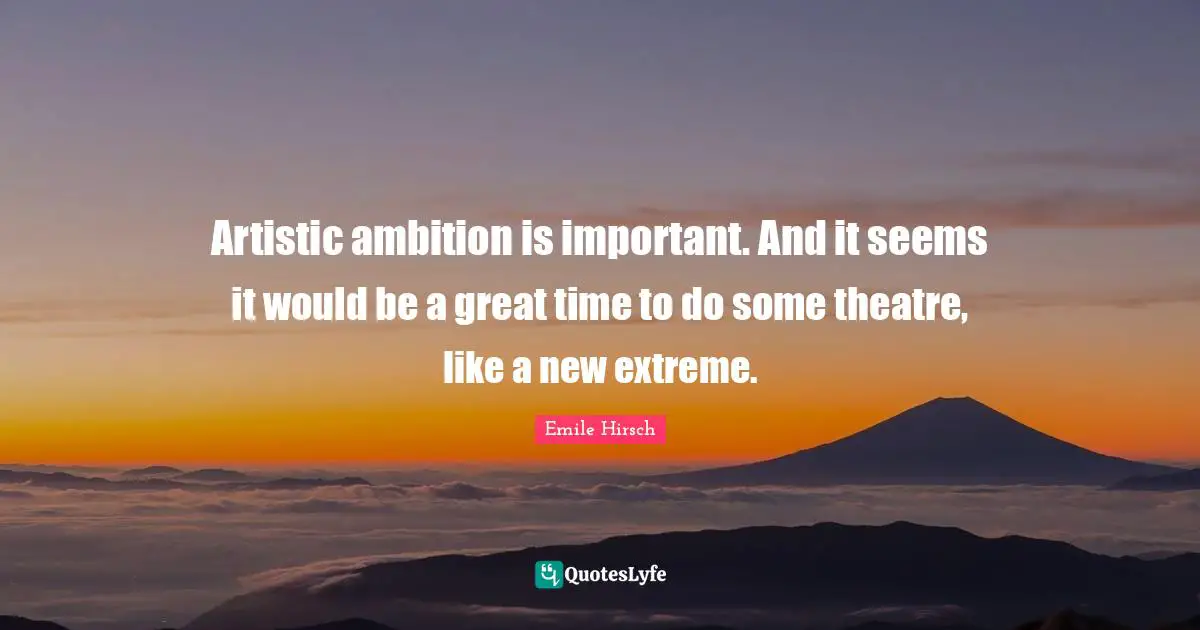 Emile Hirsch Quotes: "Artistic ambition is important. And it seems it would be a great time to do some theatre, like a new extreme."