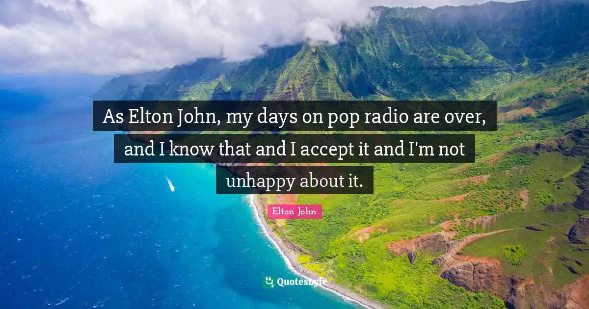 As Elton John, my days on pop radio are over, and I know that and I accept it and I'm not unhappy about it.