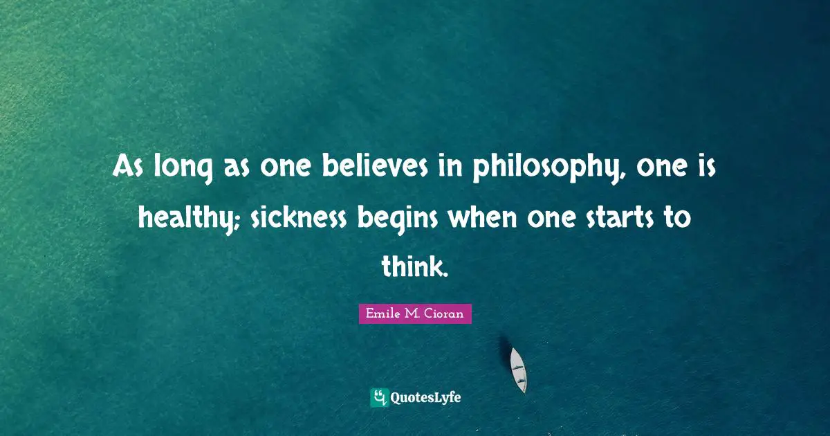 As long as one believes in philosophy, one is healthy; sickness begins when one starts to think.