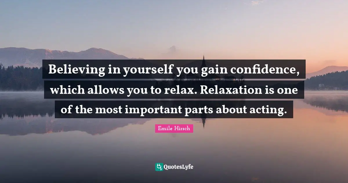 Emile Hirsch Quotes: "Believing in yourself you gain confidence, which allows you to relax. Relaxation is one of the most important parts about acting."