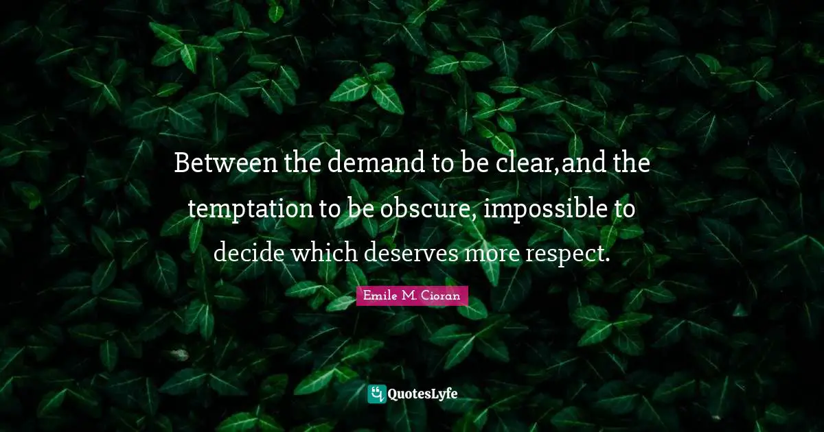 Between the demand to be clear,and the temptation to be obscure, impossible to decide which deserves more respect.
