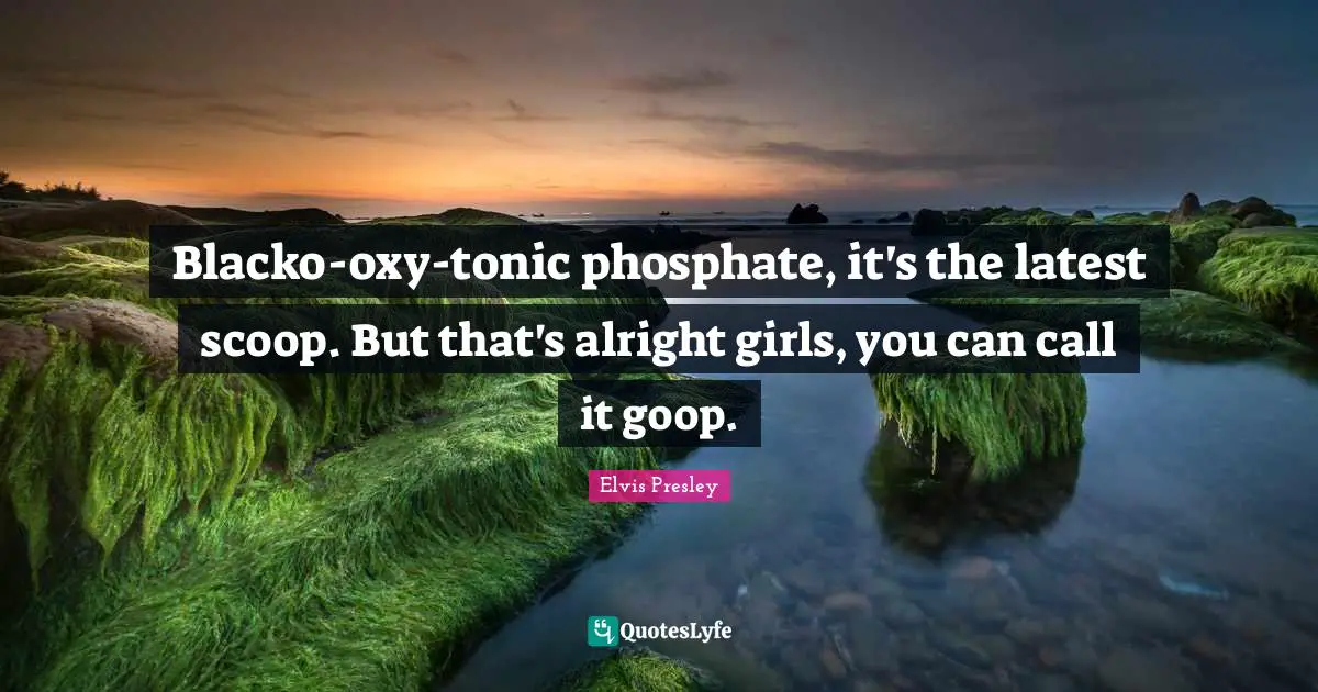 Blacko-oxy-tonic phosphate, it's the latest scoop. But that's alright girls, you can call it goop.