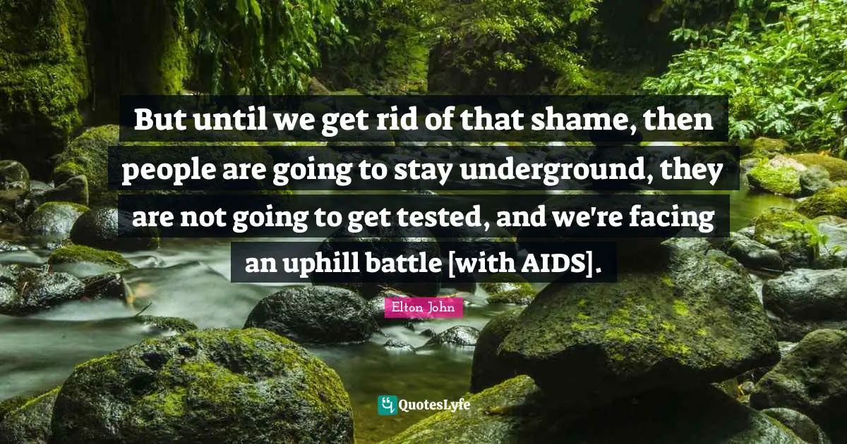 But until we get rid of that shame, then people are going to stay underground, they are not going to get tested, and we're facing an uphill battle [with AIDS].