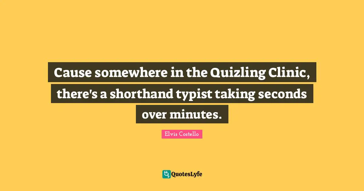 Cause somewhere in the Quizling Clinic, there's a shorthand typist taking seconds over minutes.