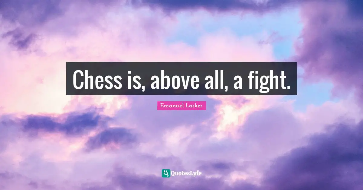 Emanuel Lasker Quotes: "Chess is, above all, a fight."