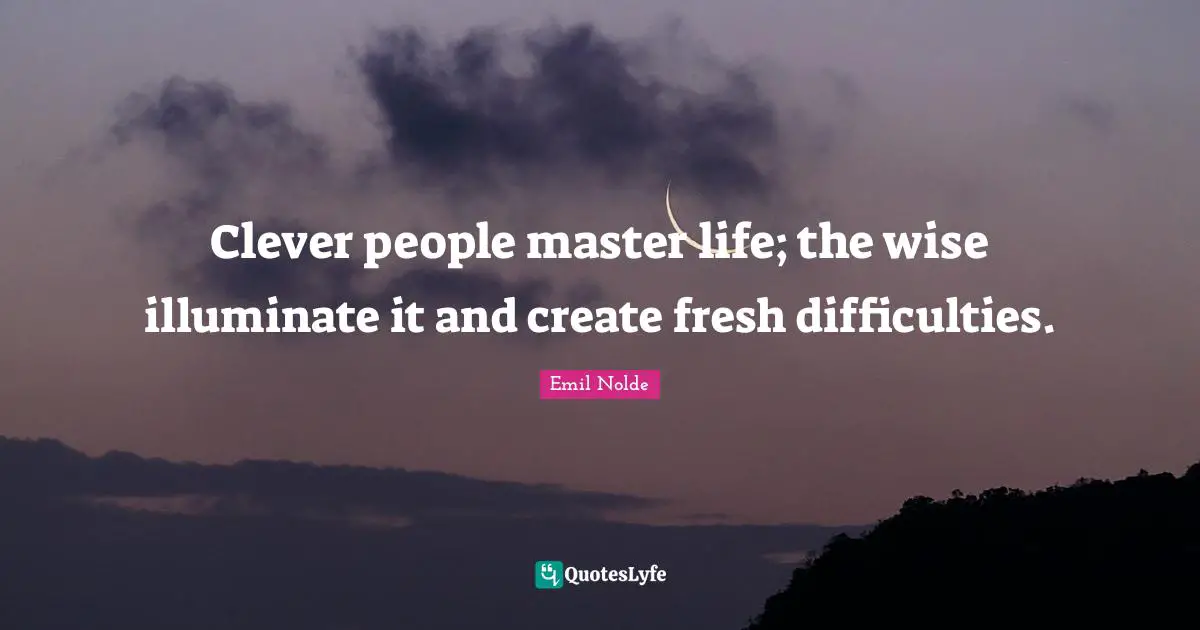 Clever people master life; the wise illuminate it and create fresh difficulties.