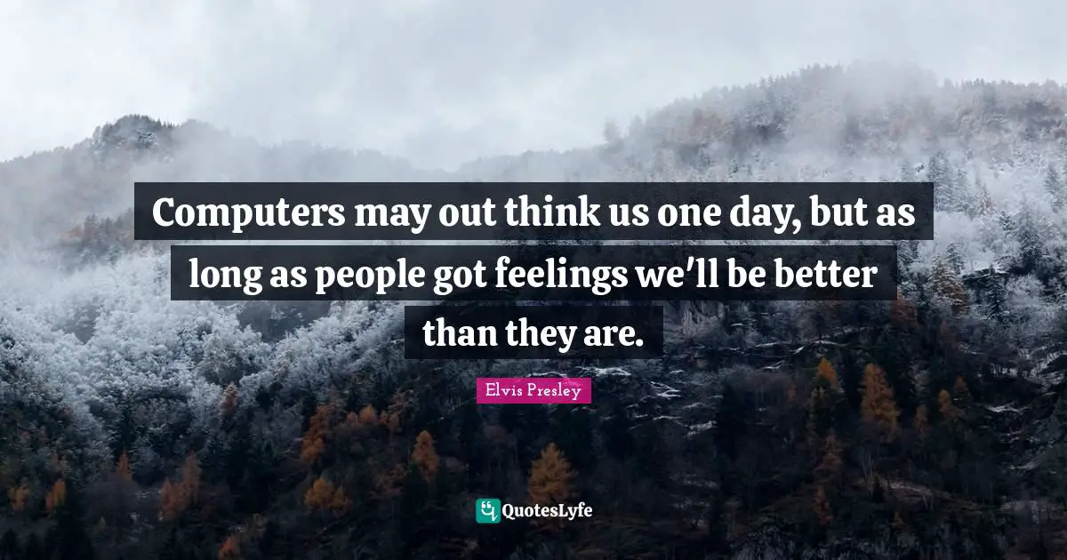 Computers may out think us one day, but as long as people got feelings we'll be better than they are.