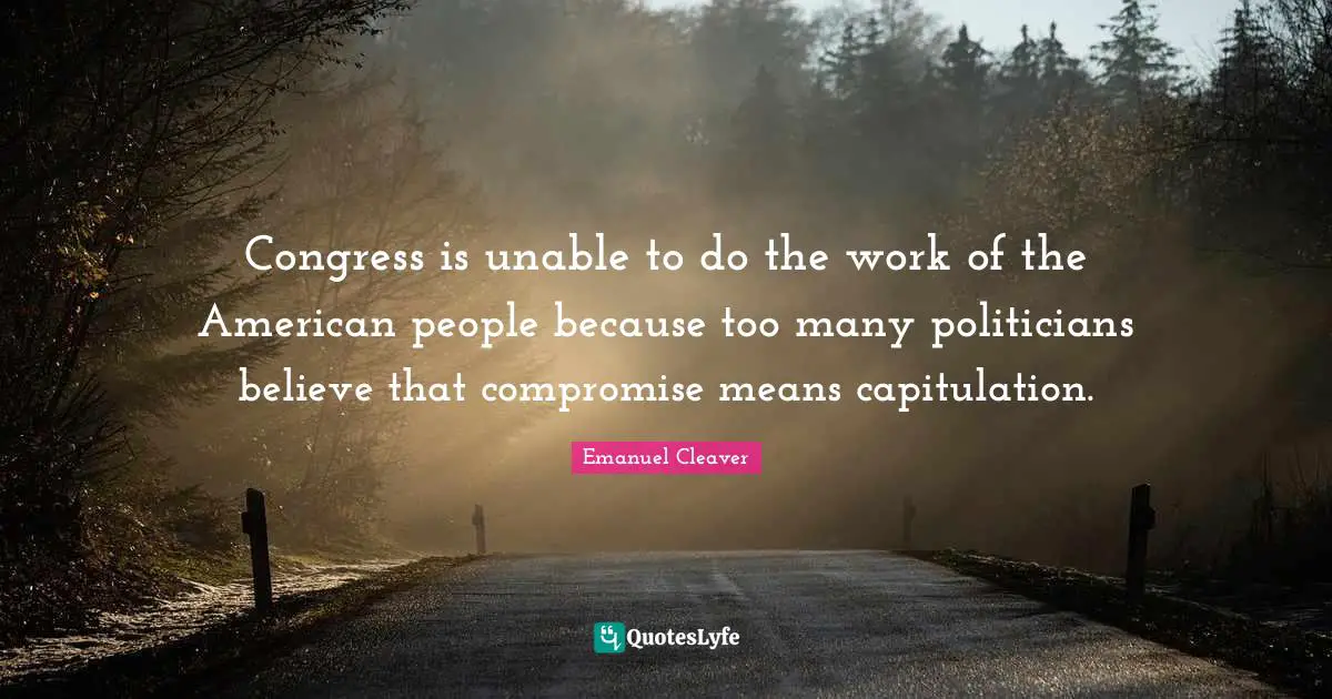 Congress is unable to do the work of the American people because too many politicians believe that compromise means capitulation.