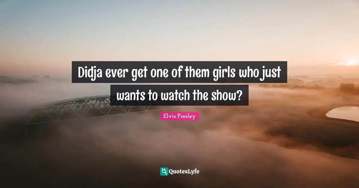 Didja ever get one of them girls who just wants to watch the show?