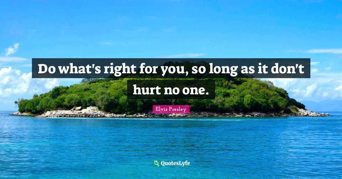 Do what's right for you, so long as it don't hurt no one.