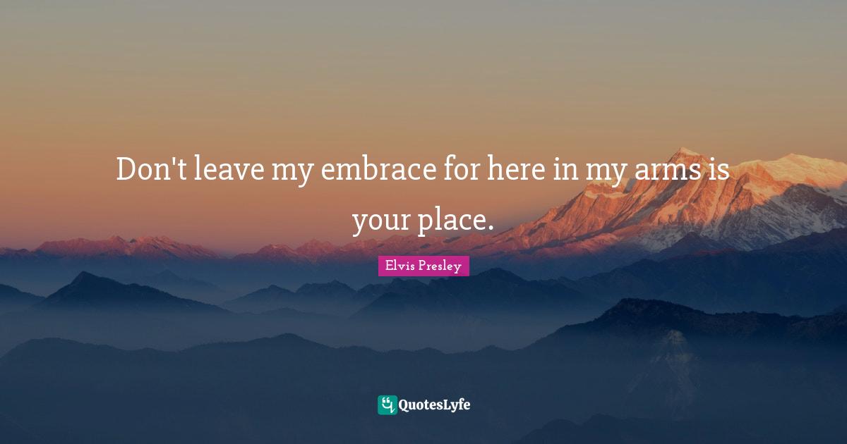 Don't leave my embrace for here in my arms is your place.