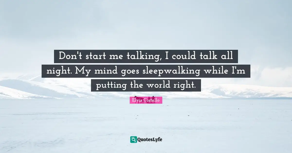 Don't start me talking, I could talk all night. My mind goes sleepwalking while I'm putting the world right.