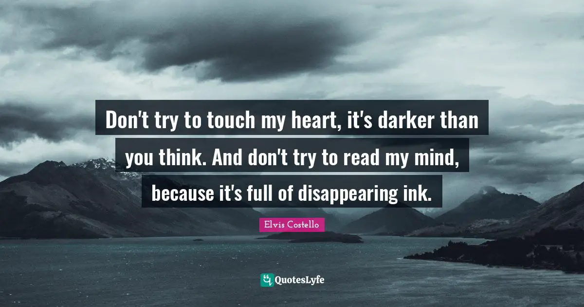 Don't try to touch my heart, it's darker than you think. And don't try to read my mind, because it's full of disappearing ink.