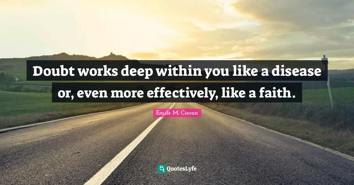 Doubt works deep within you like a disease or, even more effectively, like a faith.