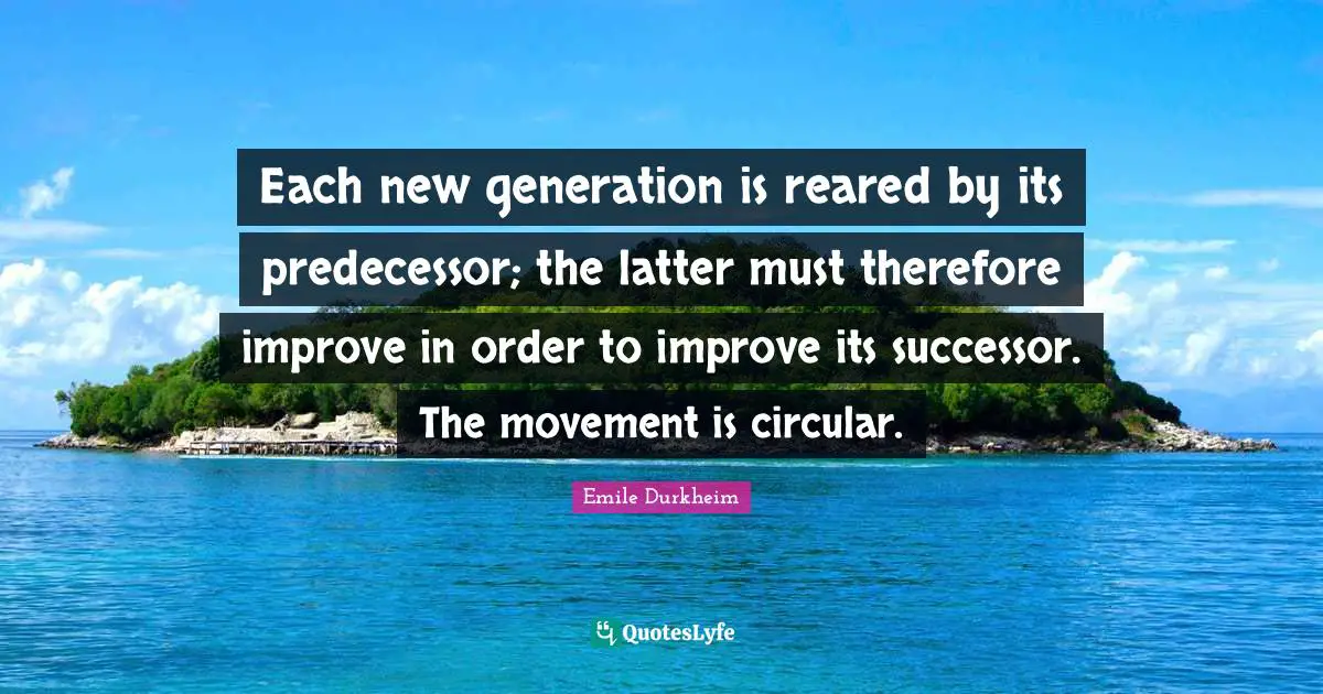 This Generation Quotes: "Each new generation is reared by its predecessor; the latter must therefore improve in order to improve its successor. The movement is circular."