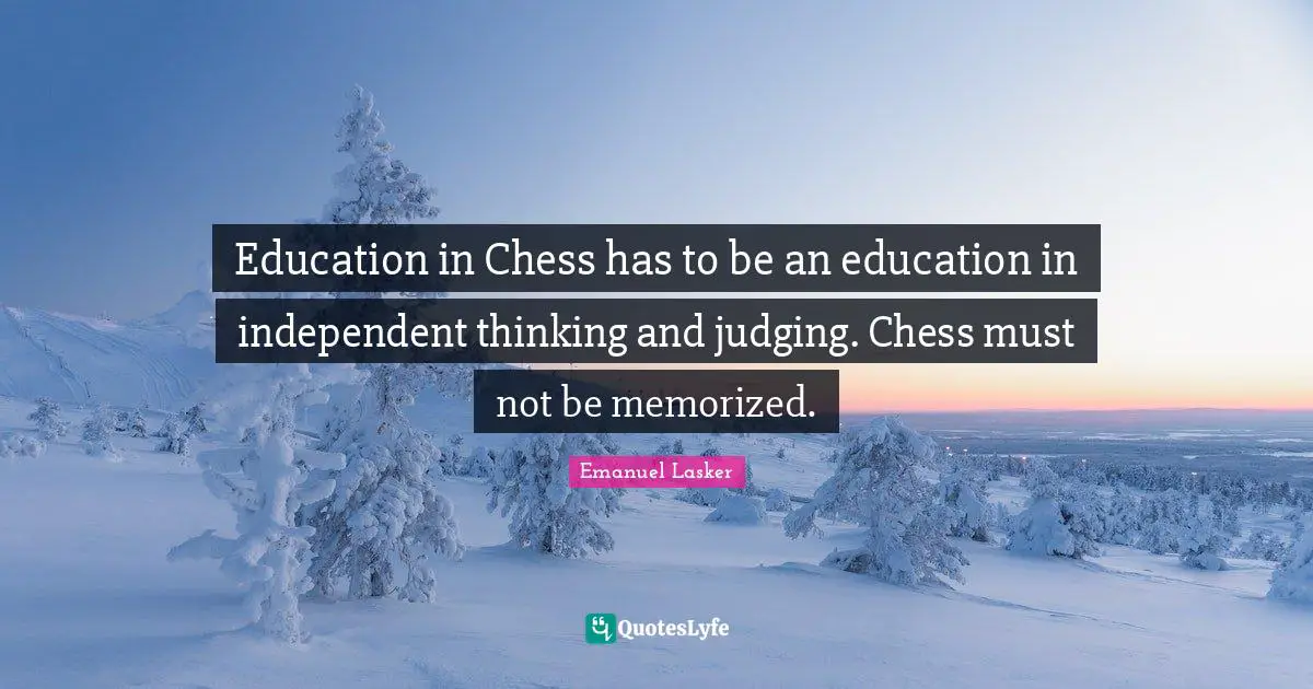 Emanuel Lasker Quotes: "Education in Chess has to be an education in independent thinking and judging. Chess must not be memorized."
